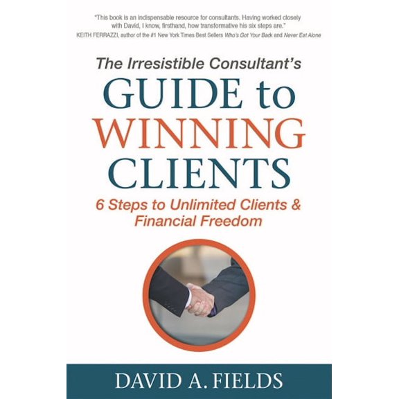 The Irresistible Consultant's Guide to Winning Clients: 6 Steps to Unlimited Clients & Financial Freedom, (Paperback)