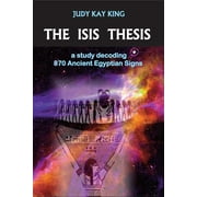 JUDY KAY KING The Isis Thesis: a study decoding 870 Ancient Egyptian Signs, (Paperback)