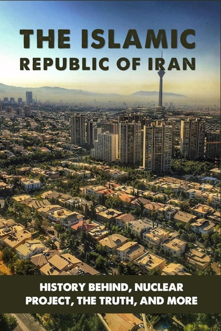 The Islamic Republic Of Iran : History Behind, Nuclear Project, The Truth, And More: Iran History Documentary (Paperback)