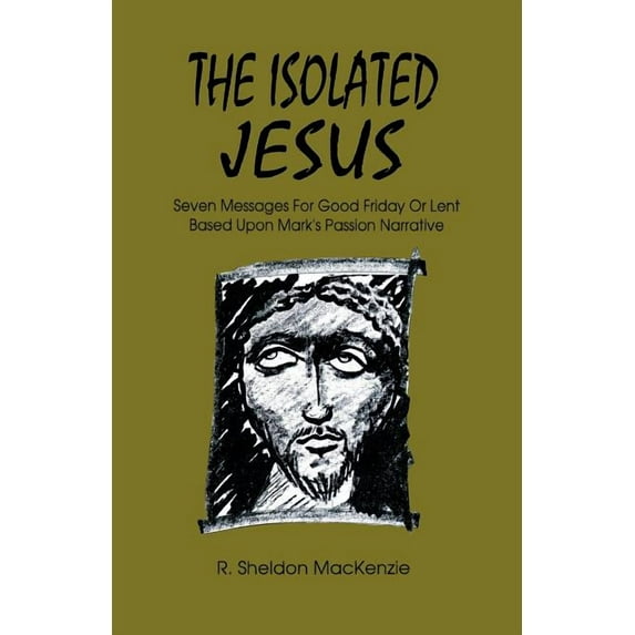 The Isolated Jesus: Seven Messages for Good Friday or Lent Based Upon Mark's Passion Narrative, (Paperback)