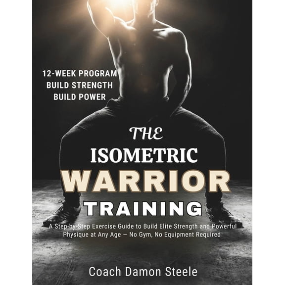 The Isometric Warrior Training: A Step-by-Step Exercise Guide to Build Elite Strength and Powerful Physique at Any Age -, (Paperback)