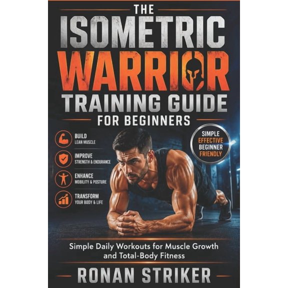 The Isometric Warrior Training Guide for Beginners: Simple Daily Workouts for Muscle Growth and Total-Body Fitness, (Paperback)
