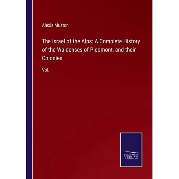 The Israel of the Alps: A Complete History of the Waldenses of Piedmont, and their Colonies:Vol. I