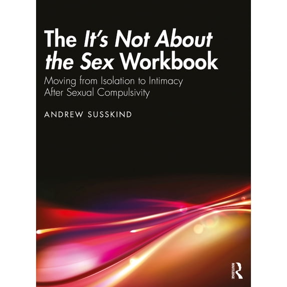 The It's Not About the Sex Workbook: Moving from Isolation to Intimacy After Sexual Compulsivity, (Paperback)
