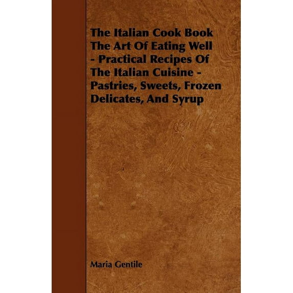 The Italian Cook Book the Art of Eating Well - Practical Recipes of the Italian Cuisine - Pastries, Sweets, Frozen Delicates, and Syrup (Paperback)