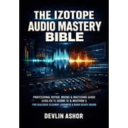 The Izotope Audio Mastery Bible Professional Repair, Mixing & Mastering Guide Using RX 11, Ozone 12 & Neutron 5, Paperback