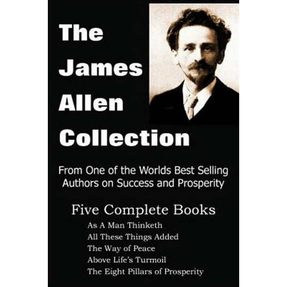 The James Allen Collection: As a Man Thinketh, All These Things Added, the Way of Peace, Above Life's Turmoil, the Eight Pillars of Prosperity