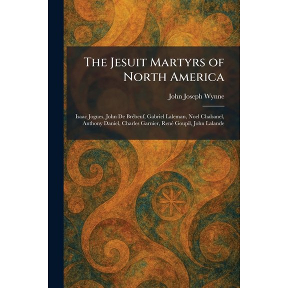 The Jesuit Martyrs of North America: Isaac Jogues, John De Bre beuf, Gabriel Laleman, Noel Chabanel, Anthony Daniel, Ch, (Paperback)