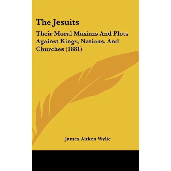 The Jesuits: Their Moral Maxims And Plots Against Kings, Nations, And Churches 1881 Hardcover 1120062047 9781120062048 James Aitken Wylie