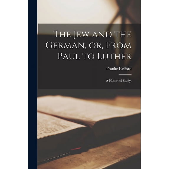 The Jew and the German, or, From Paul to Luther: a Historical Study. Paperback 1013728467 9781013728464 Franke Kelford