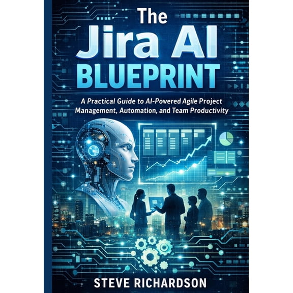The Jira AI Blueprint: A Practical Guide to AI-Powered Agile Project Management, Automation, and Team Productivity, (Paperback)