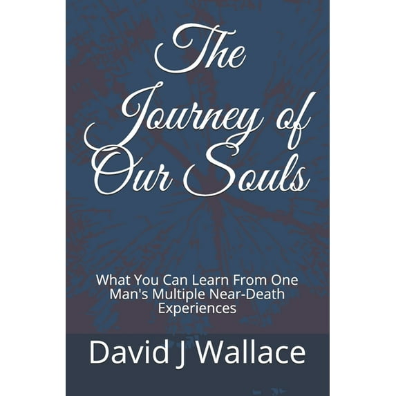 The Journey of Our Souls: What You Can Learn From One Man's Multiple Near-Death Experiences
