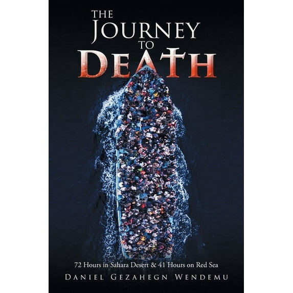 The Journey to Death: 72 Hours in Sahara Desert and 41 Hours on Red Sea Paperback 1643457292 9781643457291 Daniel Gezahegn Wendemu