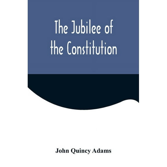 The Jubilee of the Constitution; Delivered at New York, April 30, 1839, Before the New York Historical Society, (Paperback)