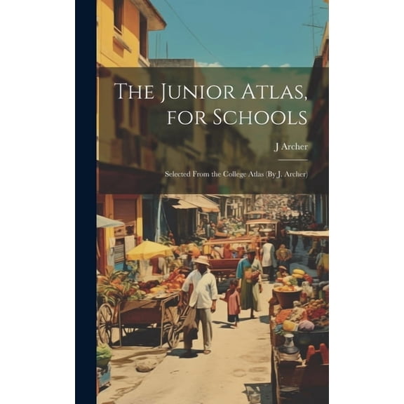 The Junior Atlas, for Schools: Selected From the College Atlas (By J. Archer), (Hardcover)