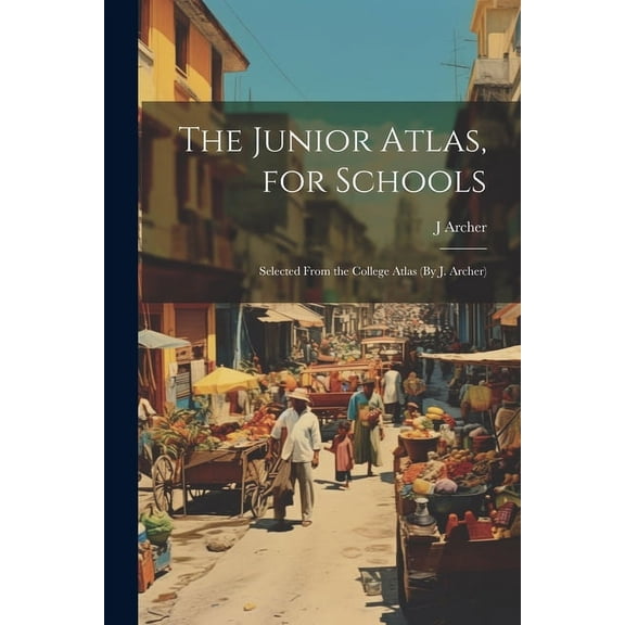 The Junior Atlas, for Schools: Selected From the College Atlas (By J. Archer), (Paperback)