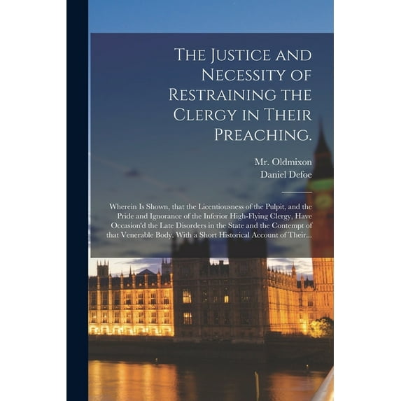 The Justice and Necessity of Restraining the Clergy in Their Preaching.: Wherein is Shown, That the Licentiousness of th, (Paperback)