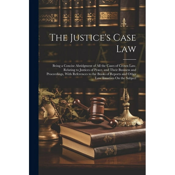 The Justice's Case Law: Being a Concise Abridgment of All the Cases of Crown Law, Relating to Justices of Peace, and The, (Paperback)