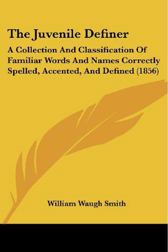 The Juvenile Definer : A Collection And Classification Of Familiar Words And Names Correctly Spelled, Accented, And Defined (1856) (Paperback)