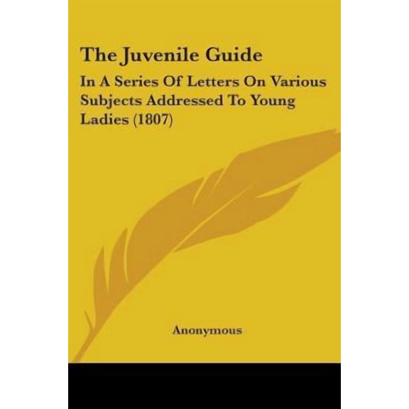 The Juvenile Guide: In a Series of Letters on Various Subjects Addressed to Young Ladies (1807) Paperback