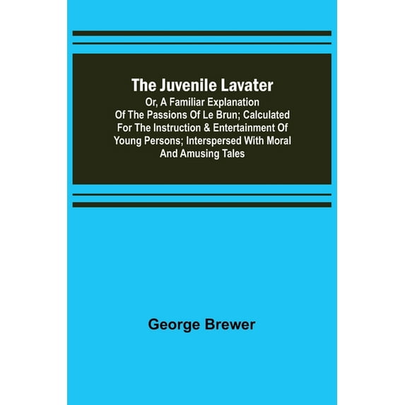 The Juvenile Lavater; or, A Familiar Explanation of the Passions of Le Brun; Calculated for the Instruction & Entertainm, (Paperback)