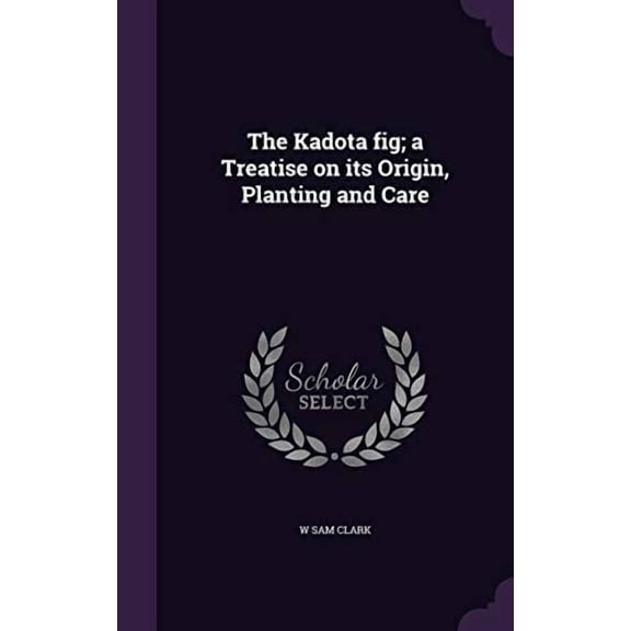 The Kadota fig; a Treatise on its Origin, Planting and Care Hardcover 1341150720 9781341150722 W Sam Clark