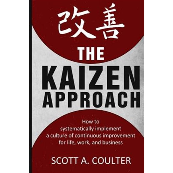 The Kaizen Approach: How to Systematically Implement a Culture of Continuous Improvement for Life, Work, and Business