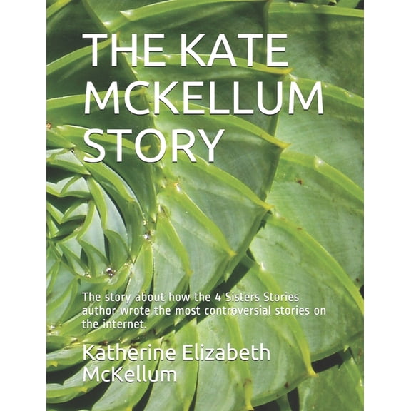 The Kate McKellum Story : The story about how the 4 Sisters Stories author wrote the most controversial stories on the internet. (Paperback)