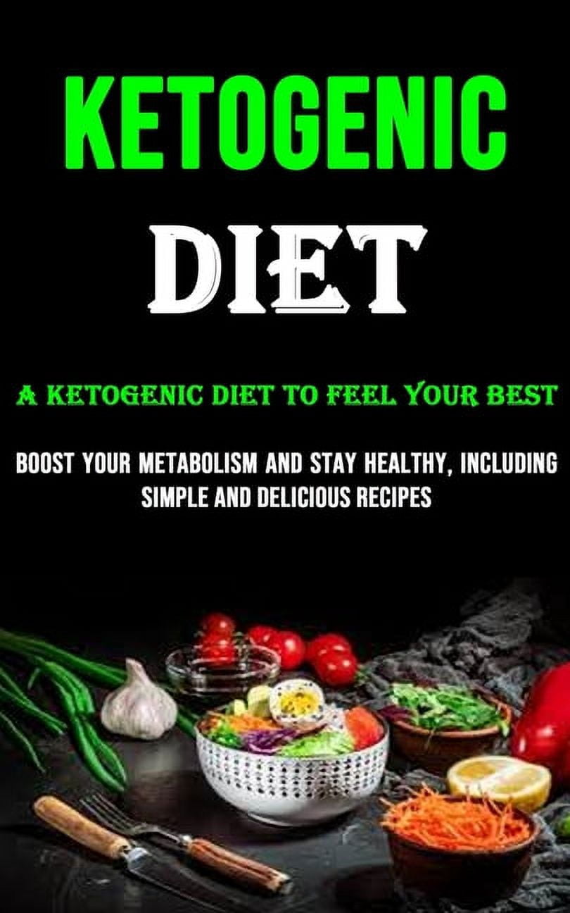 The Ketogenic Diet: A Ketogenic Diet to Feel Your Best (Boost Your Metabolism and Stay Healthy, Including Simple and Del