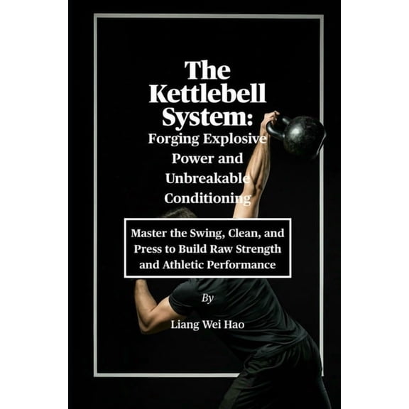The Kettlebell System: Forging Explosive Power and Unbreakable Conditioning: Master the Swing, Clean, and Press to Build, (Paperback)