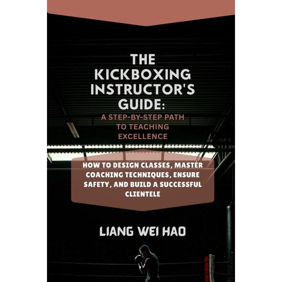 The Kickboxing Instructor's Guide: A Step-by-Step Path to Teaching Excellence: How to Design Classes, Master Coaching Te, (Paperback)