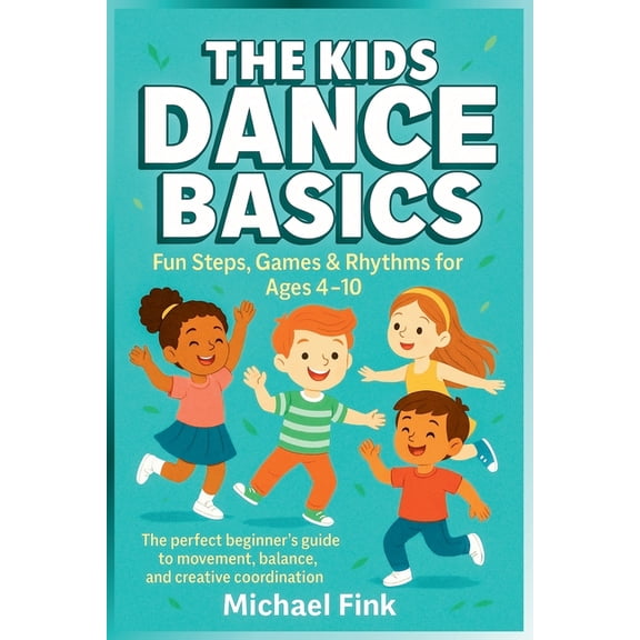The Kids Dance Basics: Fun Steps, Games and Rhythms for Ages 4-10: The Perfect Beginner's Guide to Movement, Balanc, (Paperback)