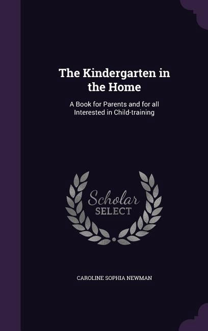 The Kindergarten in the Home : A Book for Parents and for all Interested in Child-training (Hardcover)