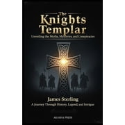 The Knights Templar Unveiling the Myths, Mysteries, and Conspiracies A Journey Through History, Legend, and Intrigue, Paperback