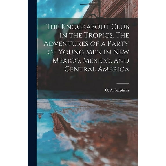 The Knockabout Club in the Tropics. The Adventures of a Party of Young Men in New Mexico, Mexico, and Central America (Paperback)