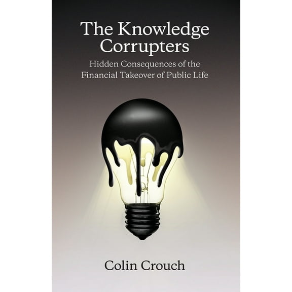 The Knowledge Corrupters: Hidden Consequences of the Financial Takeover of Public Life, (Paperback)