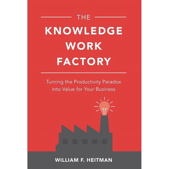 The Knowledge Work Factory: Turning the Productivity Paradox Into Value for Your Business, (Hardcover)