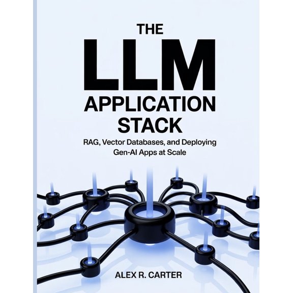 The LLM Application Stack: RAG, Vector Databases, and Deploying Gen-AI Apps at Scale, (Paperback)