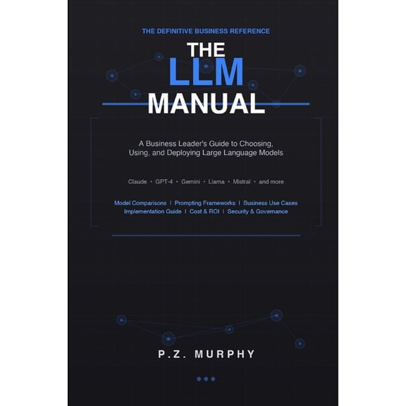 The LLM Manual: A Business Leader's Guide to Choosing, Using, and Deploying Large Language, (Paperback)