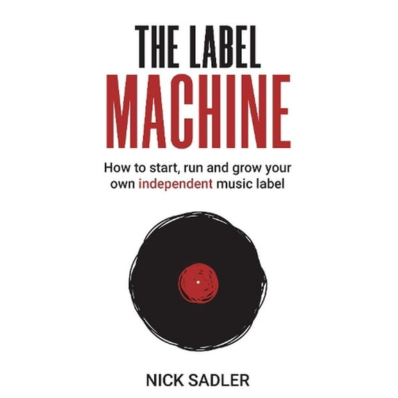 The Label Machine: How to Start, Run and Grow Your Own Independent Music Label -- Nick Sadler