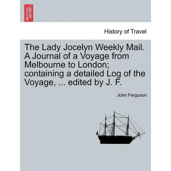 The Lady Jocelyn Weekly Mail. a Journal of a Voyage from Melbourne to London; Containing a Detailed Log of the Voyage, ... Edited by J. F.