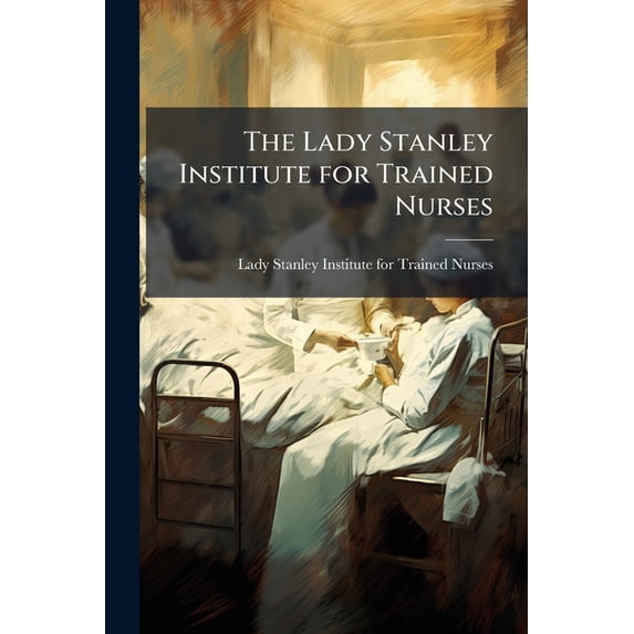 The Lady Stanley Institute for Trained Nurses : Incorporated 1890 (Paperback)