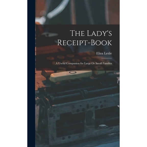 The Lady's Receipt-Book: A Useful Companion for Large Or Small Families, (Hardcover)