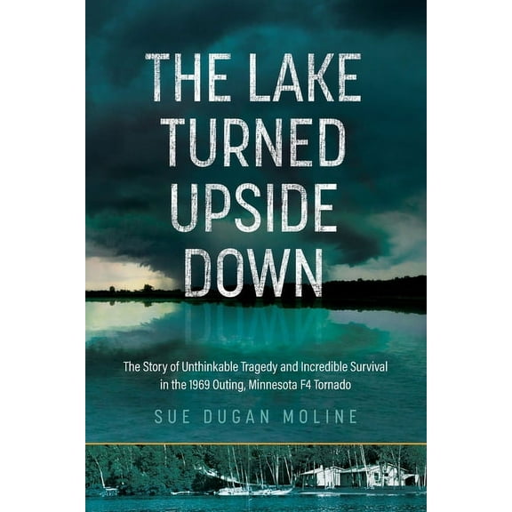 The Lake Turned Upside Down: The Story of Unthinkable Tragedy and Incredible Survival in the 1969 Outing, Minnesota F4 Tornado