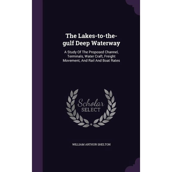 The Lakes-to-the-gulf Deep Waterway : A Study Of The Proposed Channel, Terminals, Water Craft, Freight Movement, And Rail And Boat Rates (Hardcover)