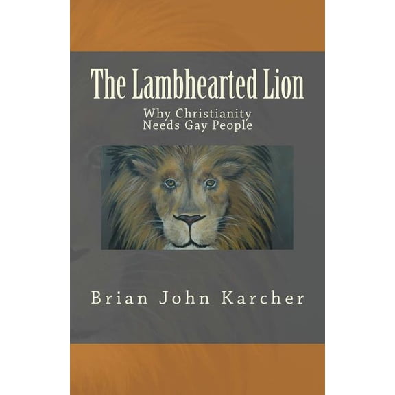 The Lambhearted Lion: Why Christianity Needs Gay People Paperback 1502556138 9781502556134 Brian John Karcher