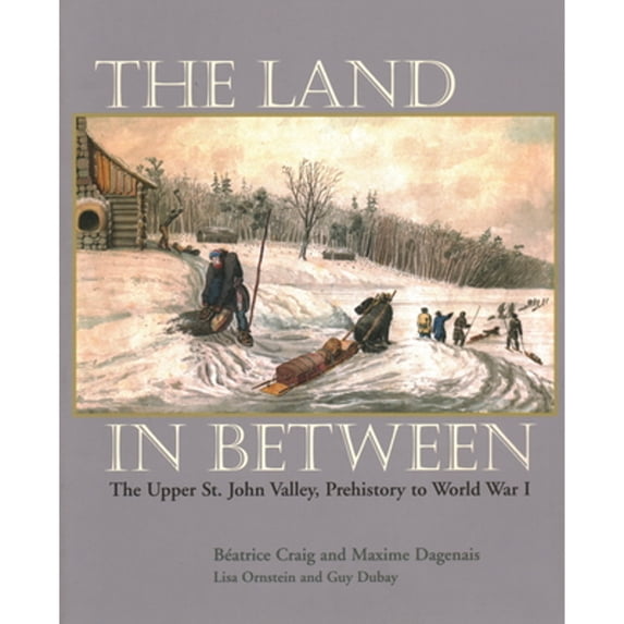 The Land in Between : The Upper St. John Valley, Prehistory to World War I (Paperback)