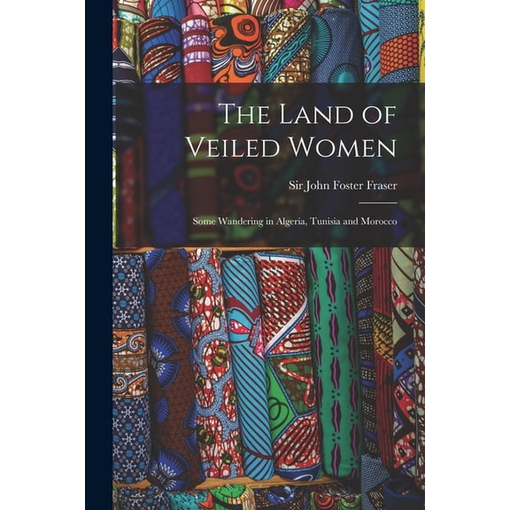 The Land of Veiled Women; Some Wandering in Algeria, Tunisia and Morocco (Paperback)