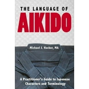 The Language of Aikido: A Practitioner's Guide to Japanese Characters and Terminology (Paperback) by Michael Hacker