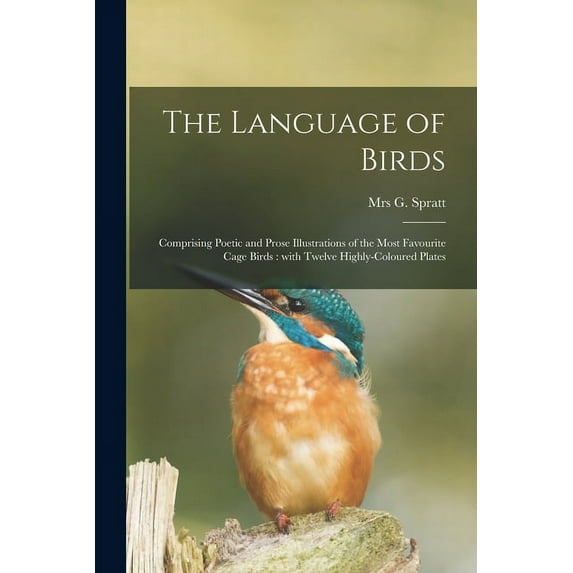 The Language of Birds : Comprising Poetic and Prose Illustrations of the Most Favourite Cage Birds: With Twelve Highly-coloured Plates (Paperback)